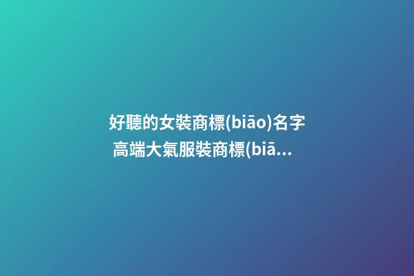 好聽的女裝商標(biāo)名字 高端大氣服裝商標(biāo)名字,起名之家